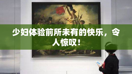 少妇体验前所未有的快乐，令人惊叹！