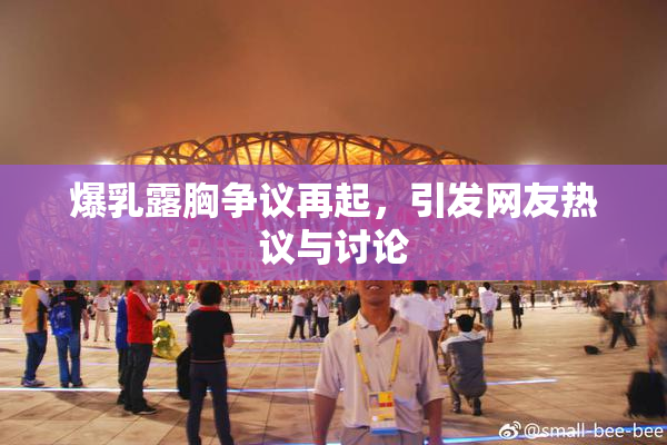 爆乳露胸争议再起，引发网友热议与讨论