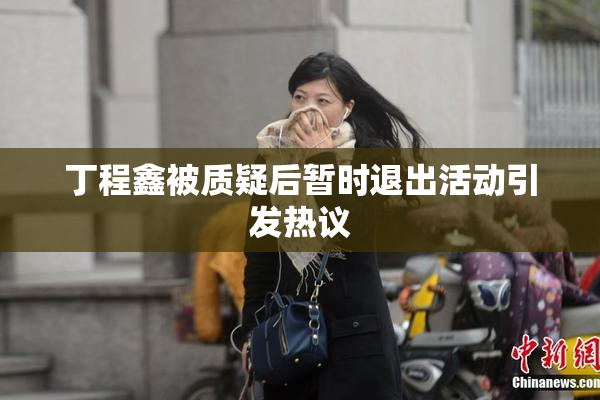 丁程鑫被质疑后暂时退出活动引发热议