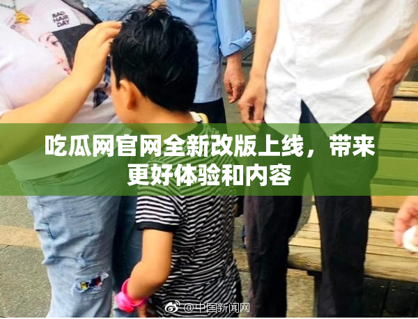 吃瓜网官网全新改版上线，带来更好体验和内容