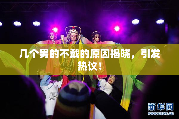 几个男的不戴的原因揭晓，引发热议！