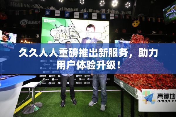 久久人人重磅推出新服务，助力用户体验升级！
