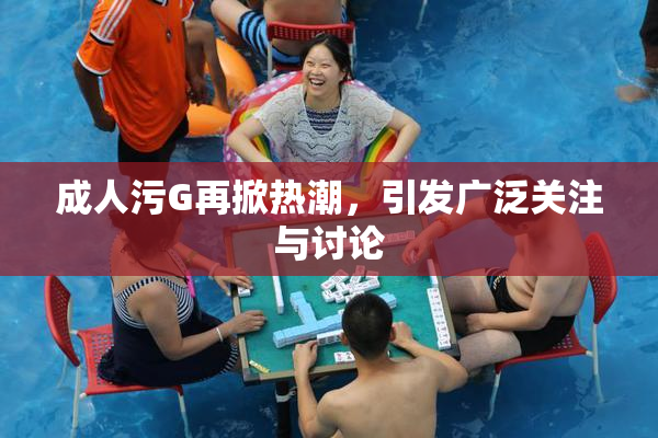 成人污G再掀热潮，引发广泛关注与讨论