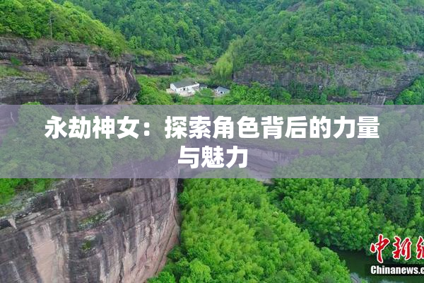 永劫神女：探索角色背后的力量与魅力