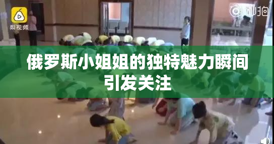 俄罗斯小姐姐的独特魅力瞬间引发关注