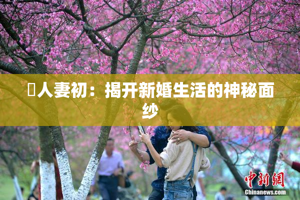巜人妻初：揭开新婚生活的神秘面纱