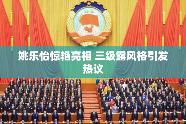 姚乐怡惊艳亮相 三级露风格引发热议