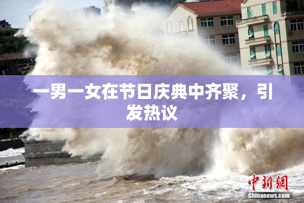 一男一女在节日庆典中齐聚，引发热议