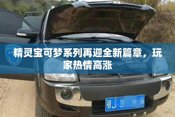 精灵宝可梦系列再迎全新篇章，玩家热情高涨
