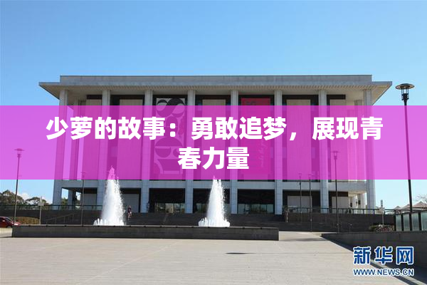 少萝的故事：勇敢追梦，展现青春力量