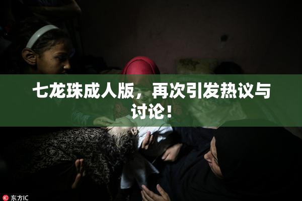 七龙珠成人版，再次引发热议与讨论！