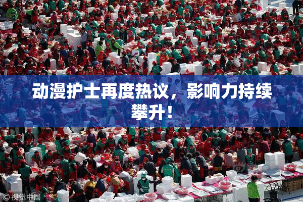 动漫护士再度热议，影响力持续攀升！