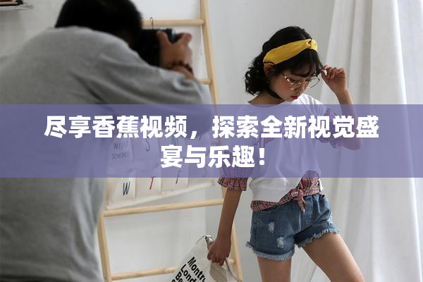 尽享香蕉视频，探索全新视觉盛宴与乐趣！