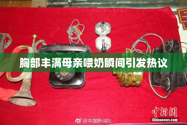 胸部丰满母亲喂奶瞬间引发热议
