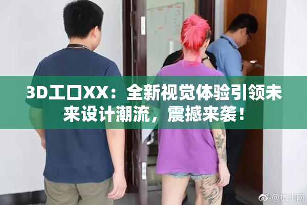 3D工口XX：全新视觉体验引领未来设计潮流，震撼来袭！