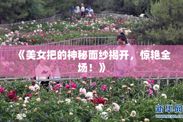《美女把的神秘面纱揭开，惊艳全场！》