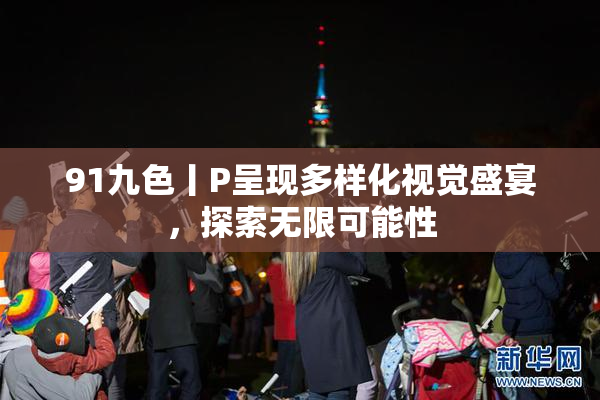 91九色丨P呈现多样化视觉盛宴，探索无限可能性