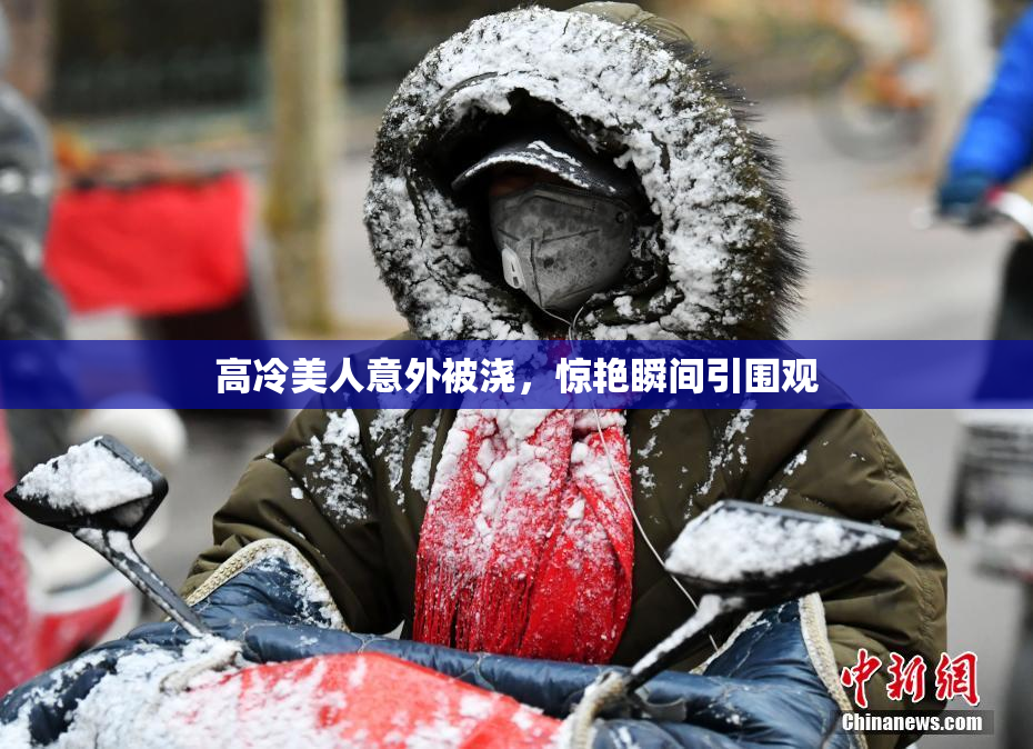 高冷美人意外被浇，惊艳瞬间引围观