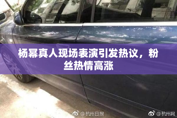 杨幂真人现场表演引发热议，粉丝热情高涨