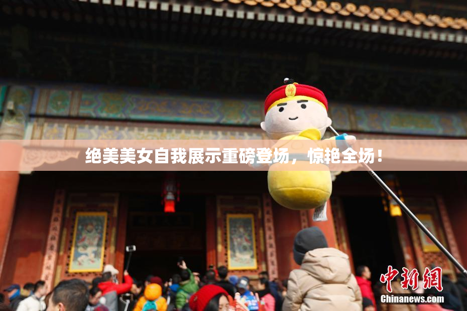 绝美美女自我展示重磅登场，惊艳全场！