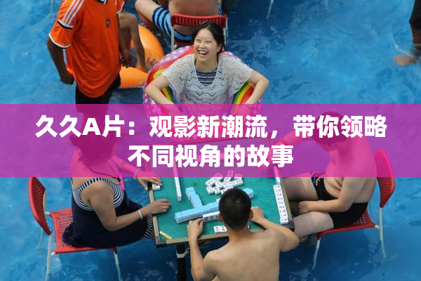 久久A片：观影新潮流，带你领略不同视角的故事