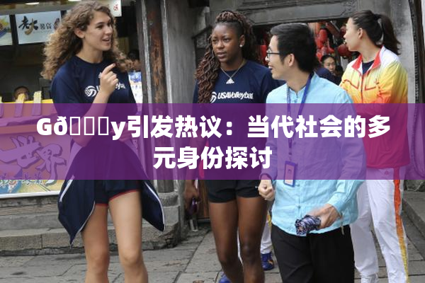 G🈚y引发热议：当代社会的多元身份探讨