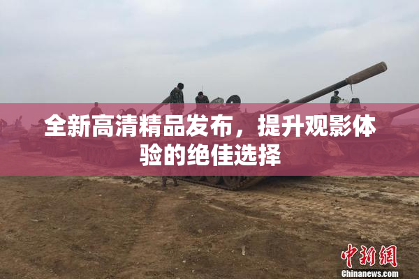 全新高清精品发布，提升观影体验的绝佳选择