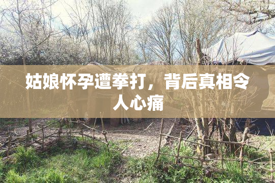 姑娘怀孕遭拳打，背后真相令人心痛