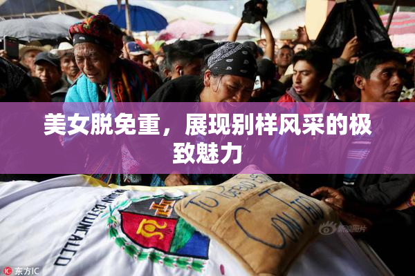 美女脱免重，展现别样风采的极致魅力