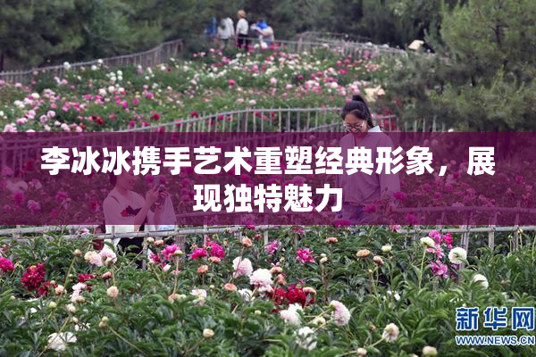 李冰冰携手艺术重塑经典形象，展现独特魅力