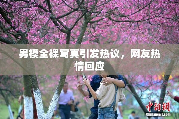 男模全裸写真引发热议，网友热情回应