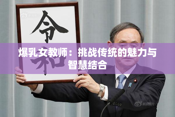 爆乳女教师：挑战传统的魅力与智慧结合