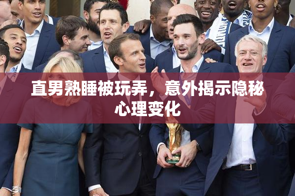 直男熟睡被玩弄，意外揭示隐秘心理变化