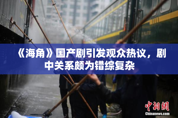 《海角》国产剧引发观众热议，剧中关系颇为错综复杂