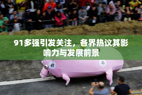 91多强引发关注，各界热议其影响力与发展前景