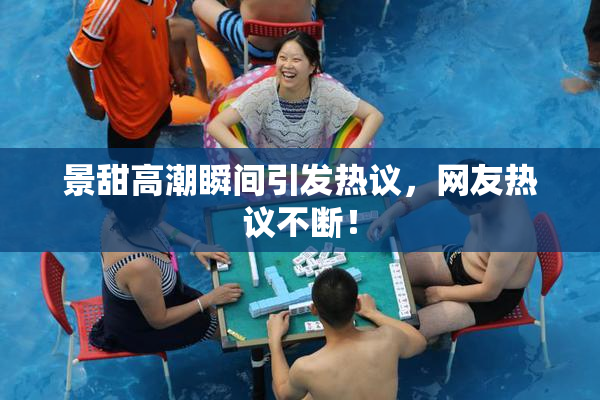 景甜高潮瞬间引发热议，网友热议不断！