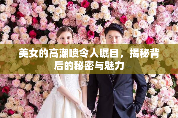美女的高潮喷令人瞩目，揭秘背后的秘密与魅力