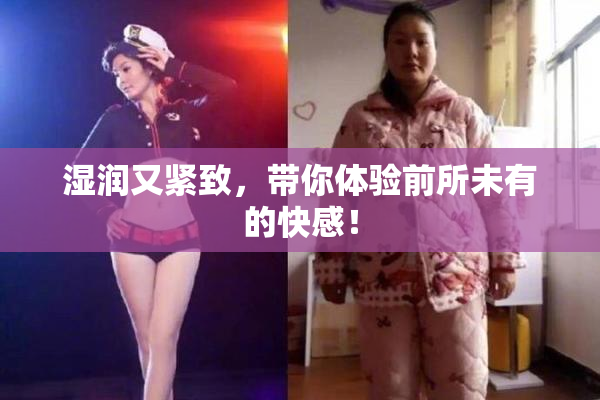 湿润又紧致，带你体验前所未有的快感！