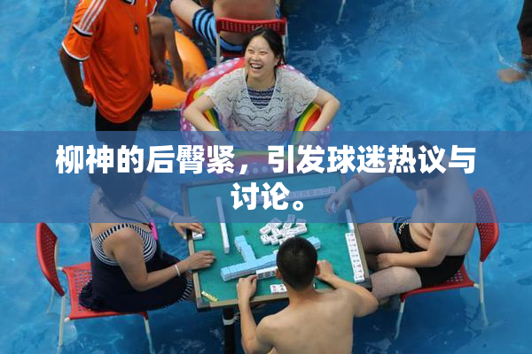柳神的后臀紧，引发球迷热议与讨论。