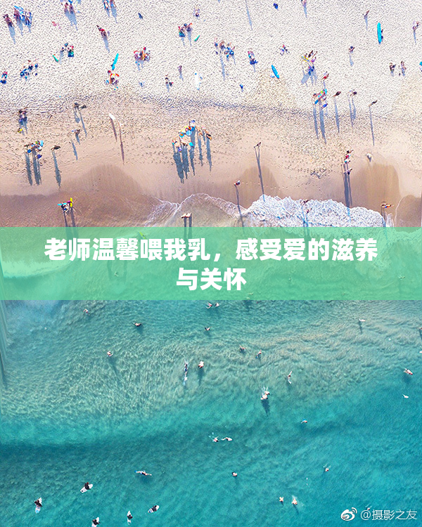 老师温馨喂我乳，感受爱的滋养与关怀