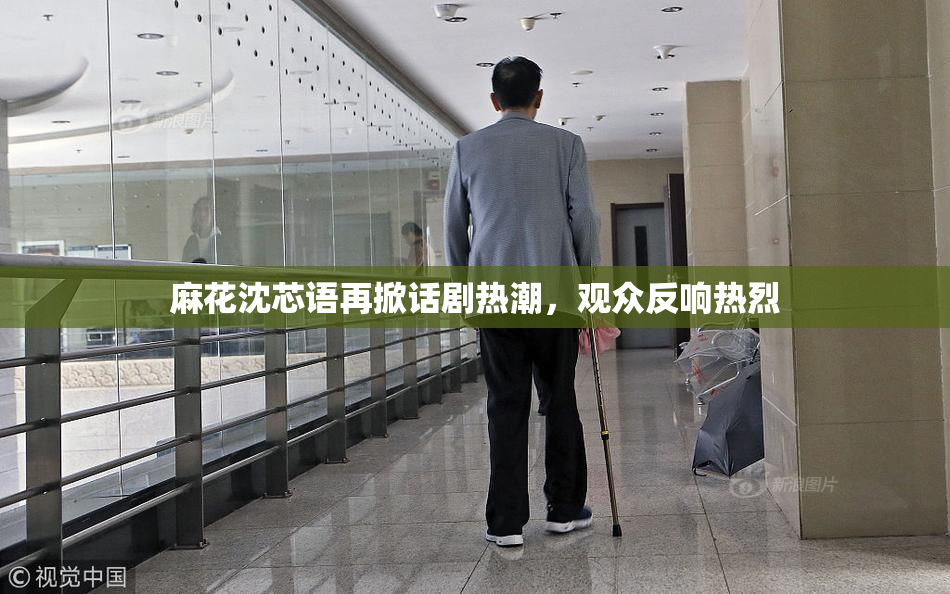 麻花沈芯语再掀话剧热潮，观众反响热烈