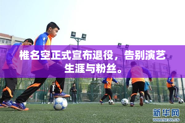 椎名空正式宣布退役，告别演艺生涯与粉丝。