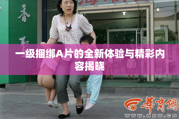 一级捆绑A片的全新体验与精彩内容揭晓