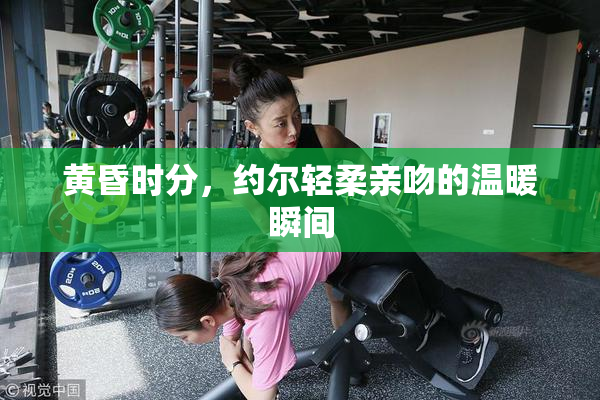 黄昏时分，约尔轻柔亲吻的温暖瞬间