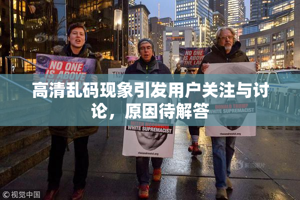 高清乱码现象引发用户关注与讨论，原因待解答