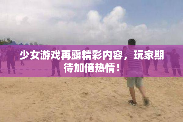 少女游戏再露精彩内容，玩家期待加倍热情！