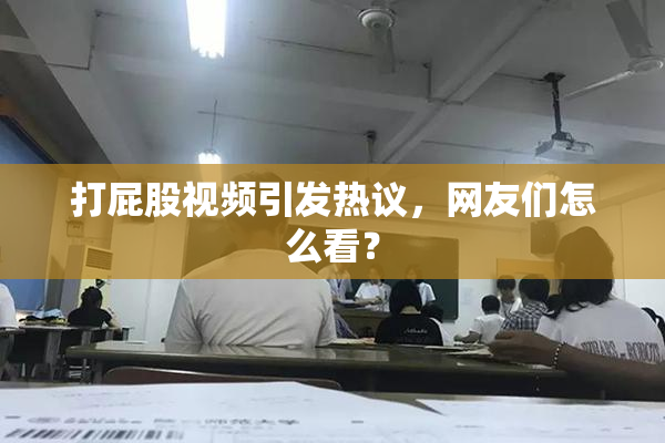 打屁股视频引发热议，网友们怎么看？