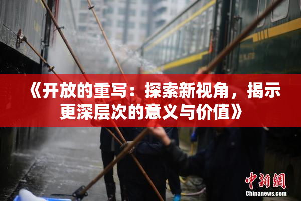 《开放的重写：探索新视角，揭示更深层次的意义与价值》