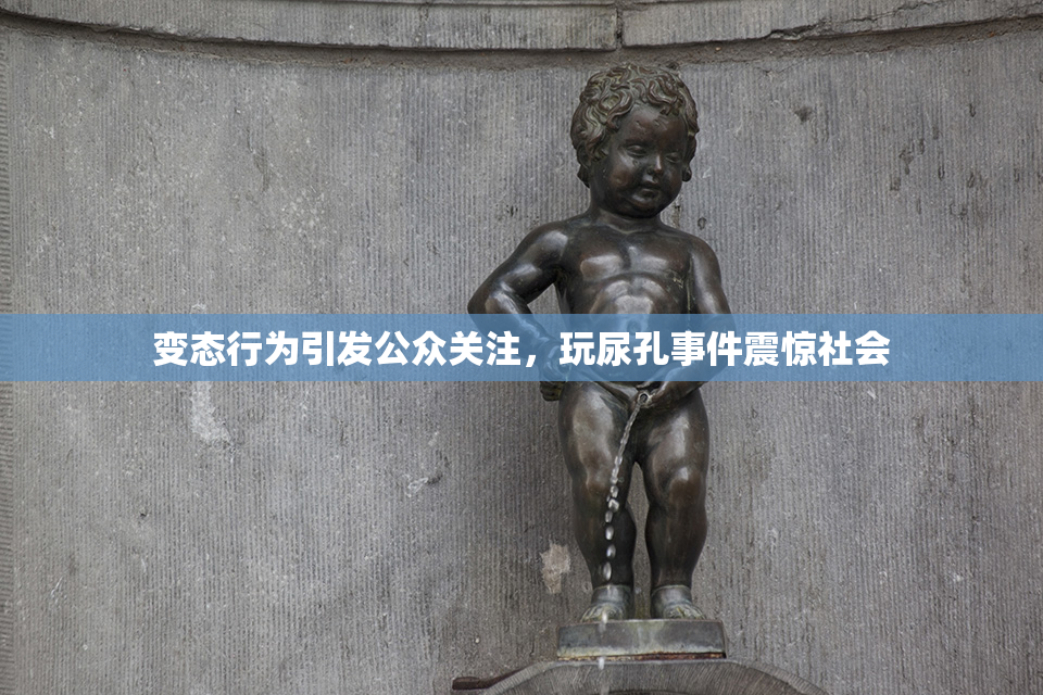 变态行为引发公众关注，玩尿孔事件震惊社会