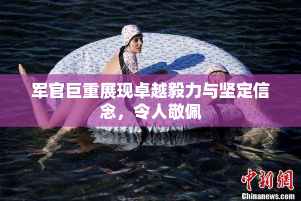 军官巨重展现卓越毅力与坚定信念，令人敬佩